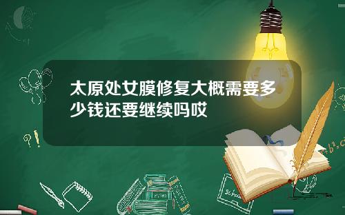 太原处女膜修复大概需要多少钱还要继续吗哎