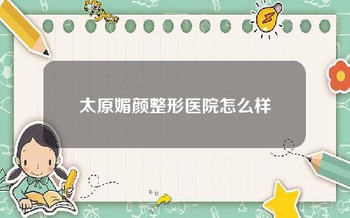 太原媚颜整形医院怎么样