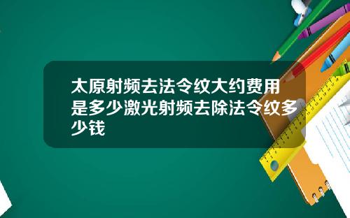 太原射频去法令纹大约费用是多少激光射频去除法令纹多少钱