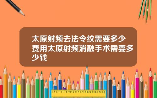太原射频去法令纹需要多少费用太原射频消融手术需要多少钱