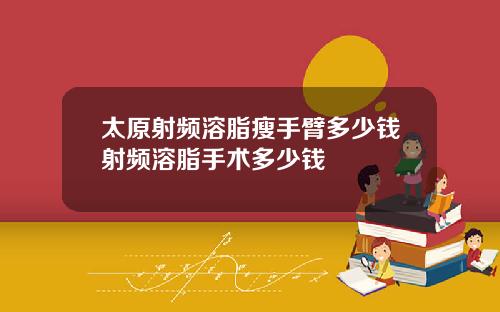 太原射频溶脂瘦手臂多少钱射频溶脂手术多少钱