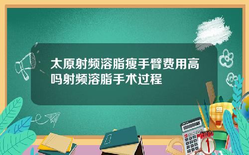 太原射频溶脂瘦手臂费用高吗射频溶脂手术过程