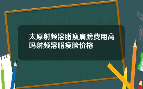 太原射频溶脂瘦肩膀费用高吗射频溶脂瘦脸价格