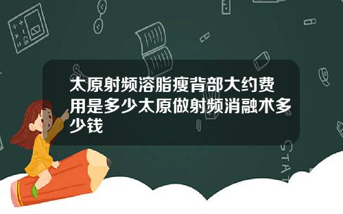 太原射频溶脂瘦背部大约费用是多少太原做射频消融术多少钱