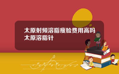 太原射频溶脂瘦脸费用高吗太原溶脂针