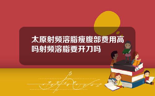 太原射频溶脂瘦腹部费用高吗射频溶脂要开刀吗