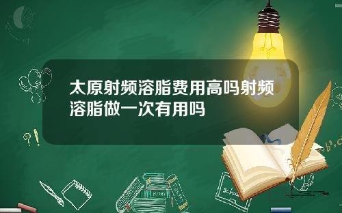 太原射频溶脂费用高吗射频溶脂做一次有用吗