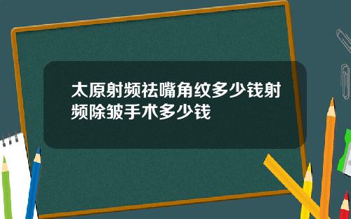 太原射频祛嘴角纹多少钱射频除皱手术多少钱