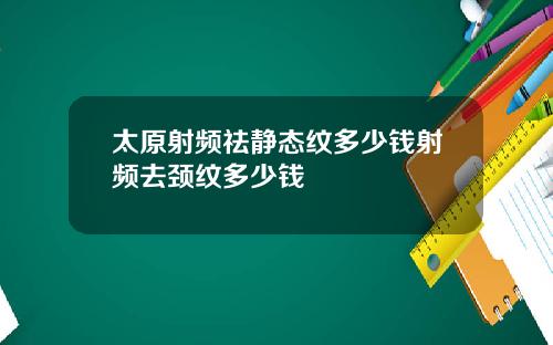 太原射频祛静态纹多少钱射频去颈纹多少钱