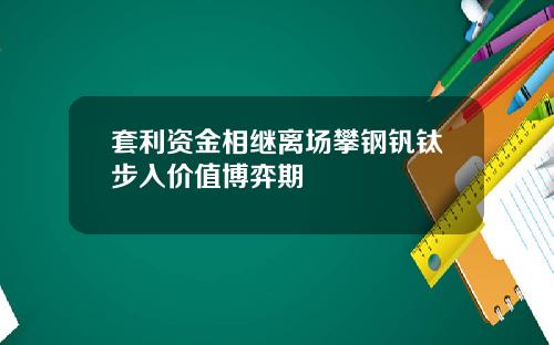 套利资金相继离场攀钢钒钛步入价值博弈期