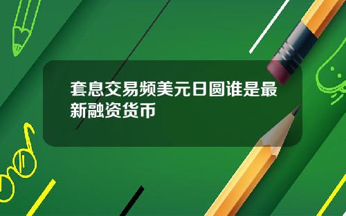 套息交易频美元日圆谁是最新融资货币