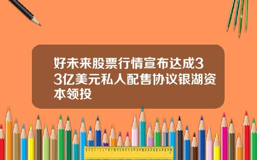 好未来股票行情宣布达成33亿美元私人配售协议银湖资本领投