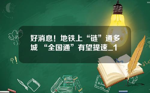 好消息！地铁上“链”通多城 “全国通”有望提速_1