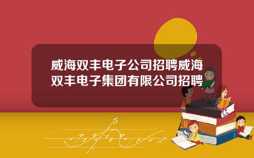 威海双丰电子公司招聘威海双丰电子集团有限公司招聘