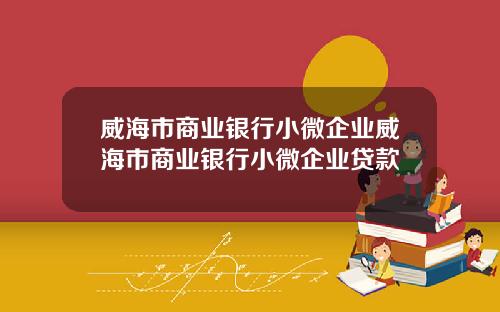 威海市商业银行小微企业威海市商业银行小微企业贷款