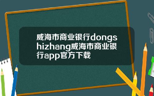 威海市商业银行dongshizhang威海市商业银行app官方下载