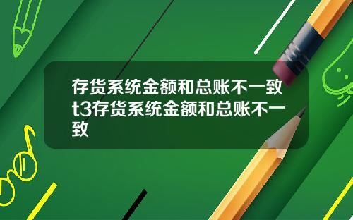 存货系统金额和总账不一致t3存货系统金额和总账不一致
