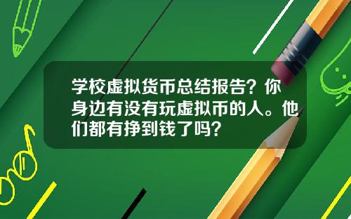 学校虚拟货币总结报告？你身边有没有玩虚拟币的人。他们都有挣到钱了吗？