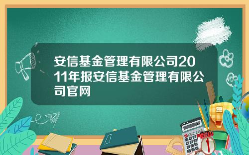 安信基金管理有限公司2011年报安信基金管理有限公司官网