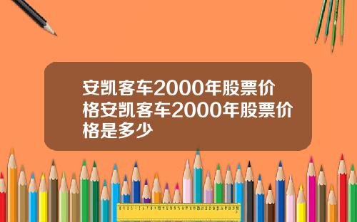 安凯客车2000年股票价格安凯客车2000年股票价格是多少