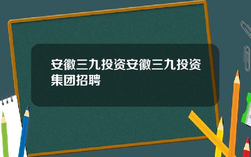 安徽三九投资安徽三九投资集团招聘