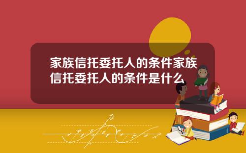 家族信托委托人的条件家族信托委托人的条件是什么