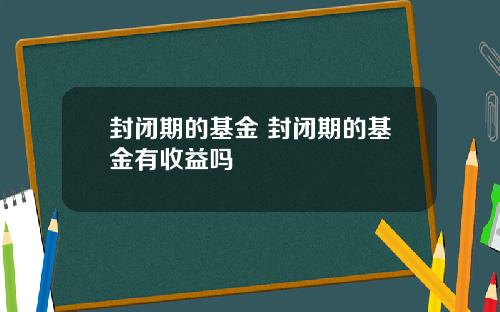 封闭期的基金 封闭期的基金有收益吗
