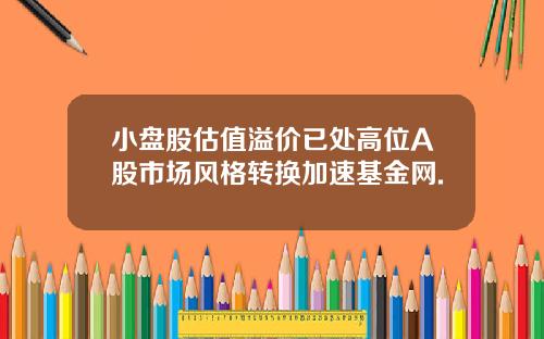 小盘股估值溢价已处高位A股市场风格转换加速基金网.