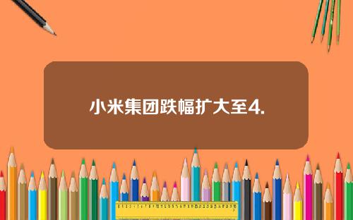 小米集团跌幅扩大至4.