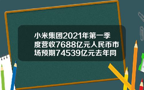 小米集团2021年第一季度营收7688亿元人民币市场预期74539亿元去年同期49702亿元.