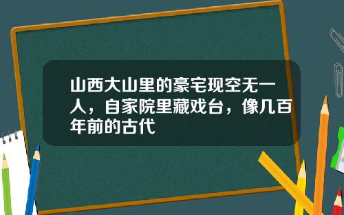 山西大山里的豪宅现空无一人，自家院里藏戏台，像几百年前的古代