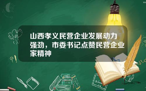 山西孝义民营企业发展动力强劲，市委书记点赞民营企业家精神