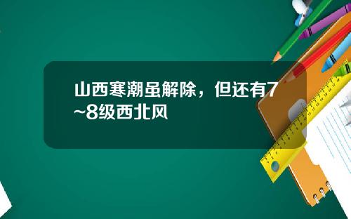 山西寒潮虽解除，但还有7~8级西北风