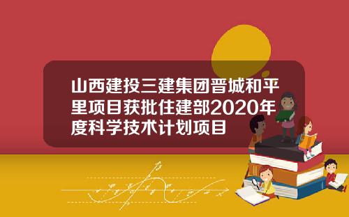 山西建投三建集团晋城和平里项目获批住建部2020年度科学技术计划项目