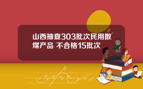 山西抽查303批次民用散煤产品 不合格15批次
