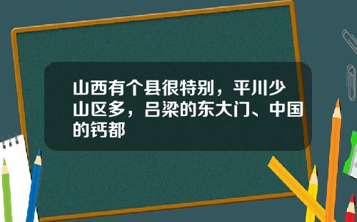 山西有个县很特别，平川少山区多，吕梁的东大门、中国的钙都