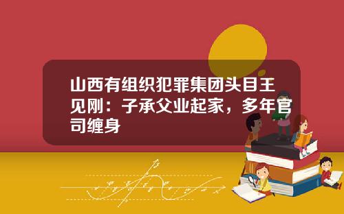 山西有组织犯罪集团头目王见刚：子承父业起家，多年官司缠身