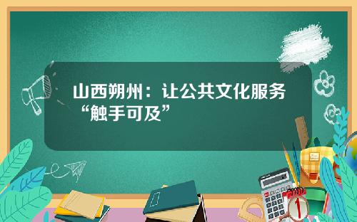 山西朔州：让公共文化服务“触手可及”
