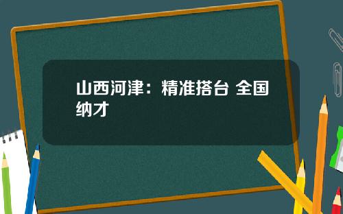 山西河津：精准搭台 全国纳才