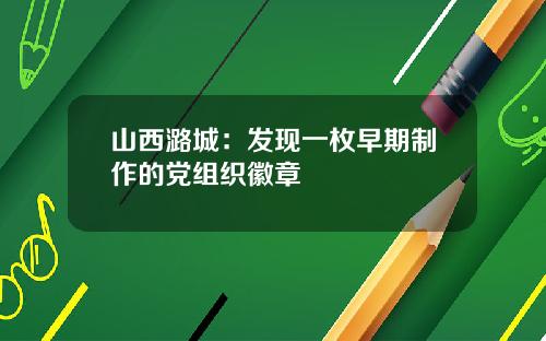 山西潞城：发现一枚早期制作的党组织徽章