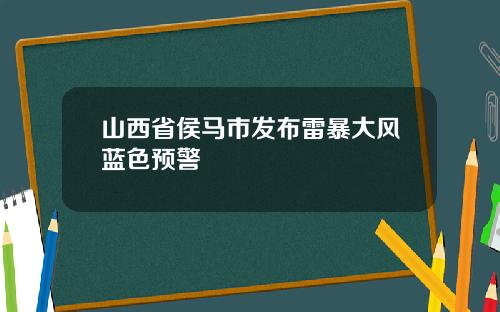 山西省侯马市发布雷暴大风蓝色预警