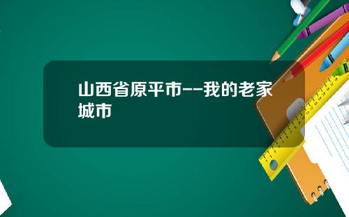 山西省原平市--我的老家城市