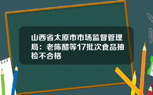 山西省太原市市场监督管理局：老陈醋等17批次食品抽检不合格