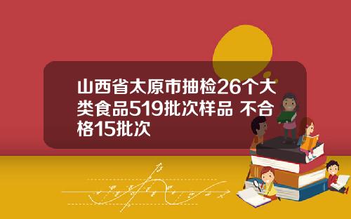 山西省太原市抽检26个大类食品519批次样品 不合格15批次