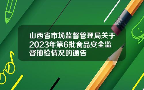 山西省市场监督管理局关于2023年第6批食品安全监督抽检情况的通告