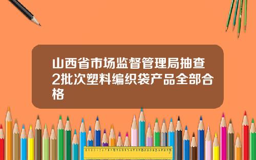山西省市场监督管理局抽查2批次塑料编织袋产品全部合格