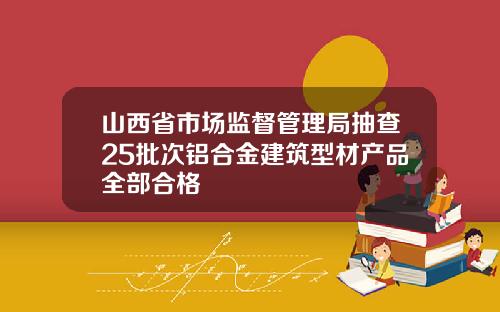 山西省市场监督管理局抽查25批次铝合金建筑型材产品全部合格