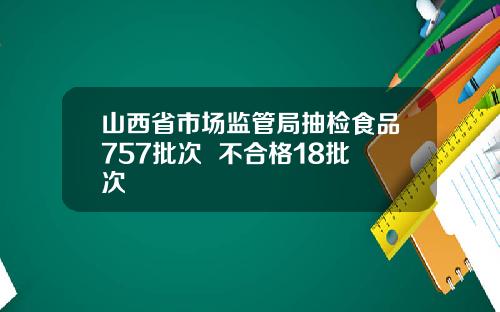 山西省市场监管局抽检食品757批次  不合格18批次