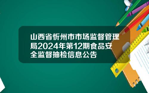 山西省忻州市市场监督管理局2024年第12期食品安全监督抽检信息公告