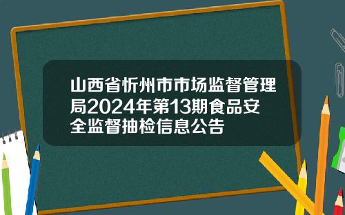山西省忻州市市场监督管理局2024年第13期食品安全监督抽检信息公告